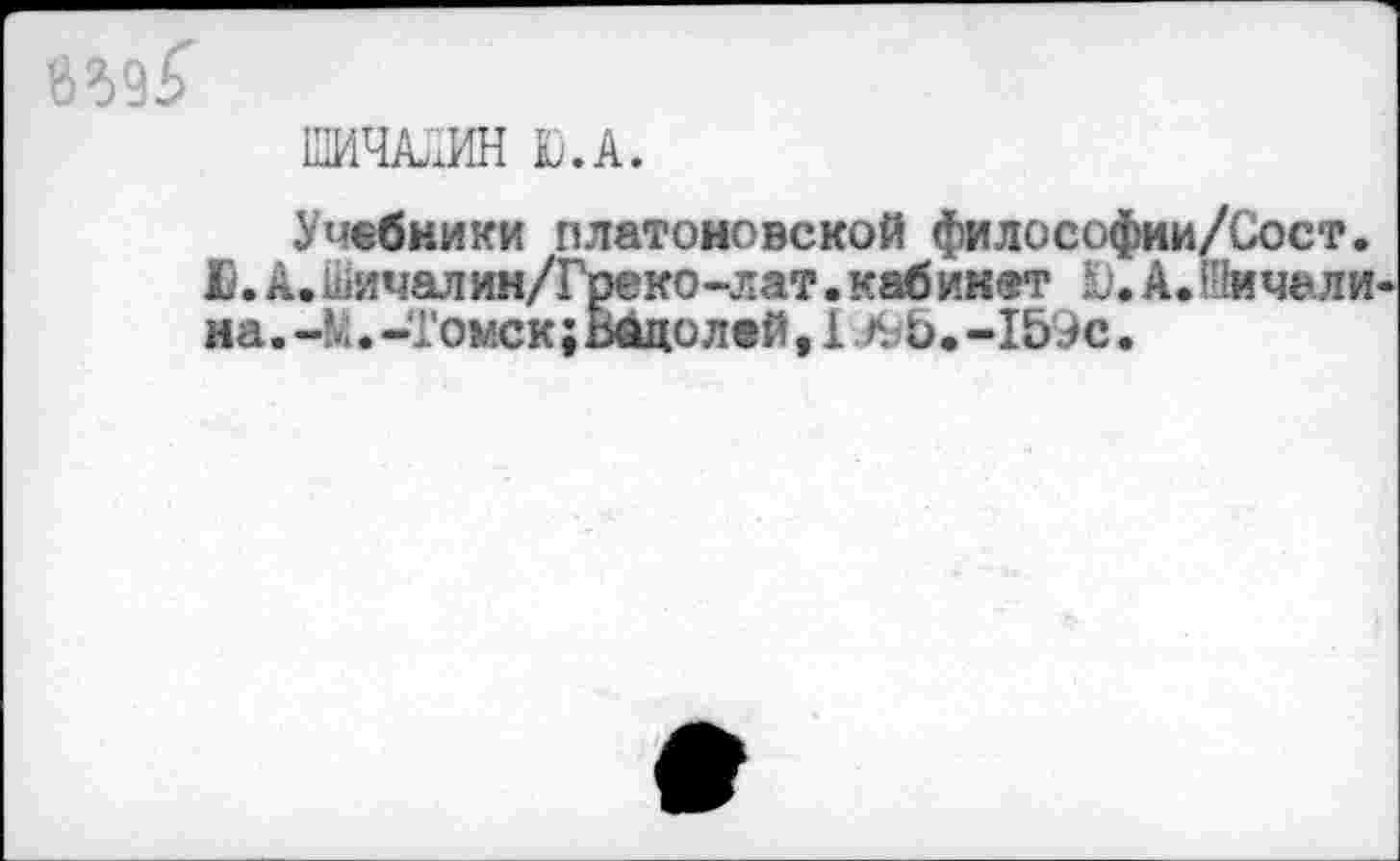 ﻿ШЧЛхИН Ю.А.
Учебники платоновской философии/Сост. £.А. «^ичалин/Греко-лат. кабинет Ю.А.Шичали на. -М. -Томск; Вадо лей, 1./95. -159с.